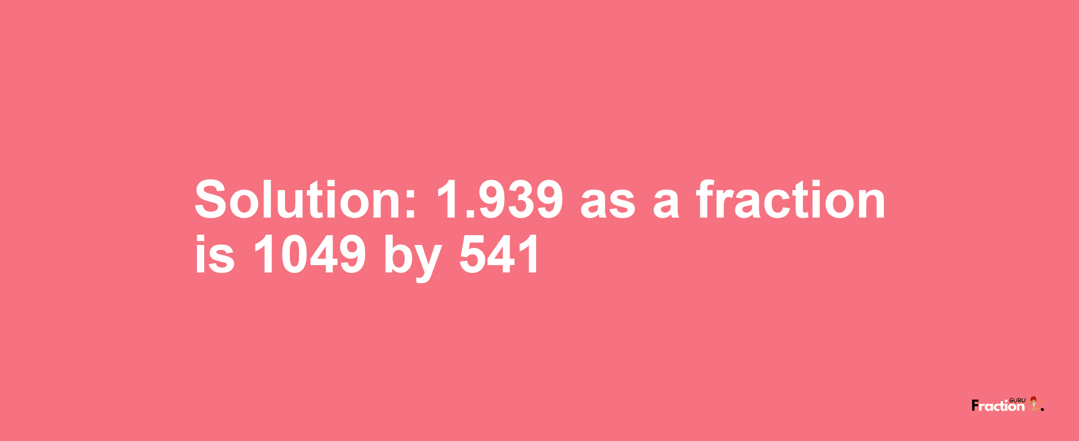 Solution:1.939 as a fraction is 1049/541